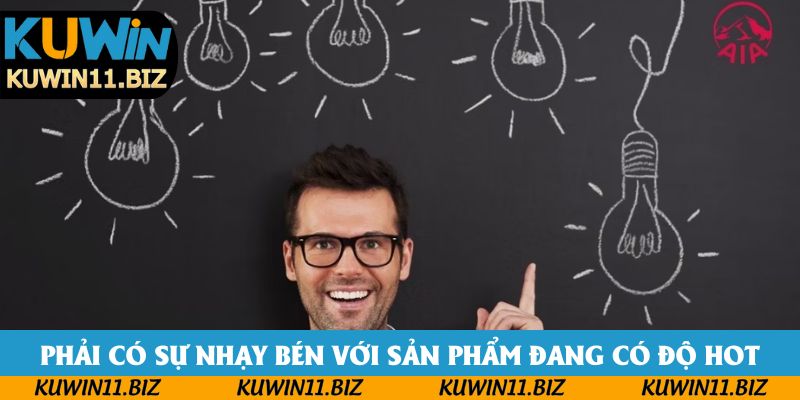 Phải có sự nhạy bén với sản phẩm đang có độ hot